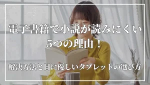 電子書籍で小説が読みにくい5つの理由！解決方法と目に優しいタブレットの選び方